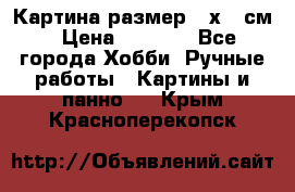 Картина размер 40х60 см › Цена ­ 6 500 - Все города Хобби. Ручные работы » Картины и панно   . Крым,Красноперекопск